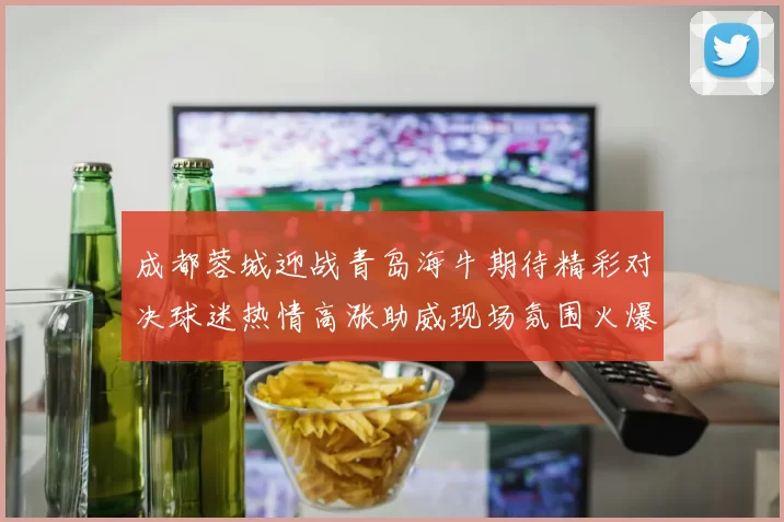 成都蓉城迎战青岛海牛期待精彩对决球迷热情高涨助威现场氛围火爆