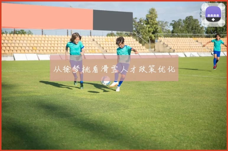 从徐梦桃看滑雪人才政策优化