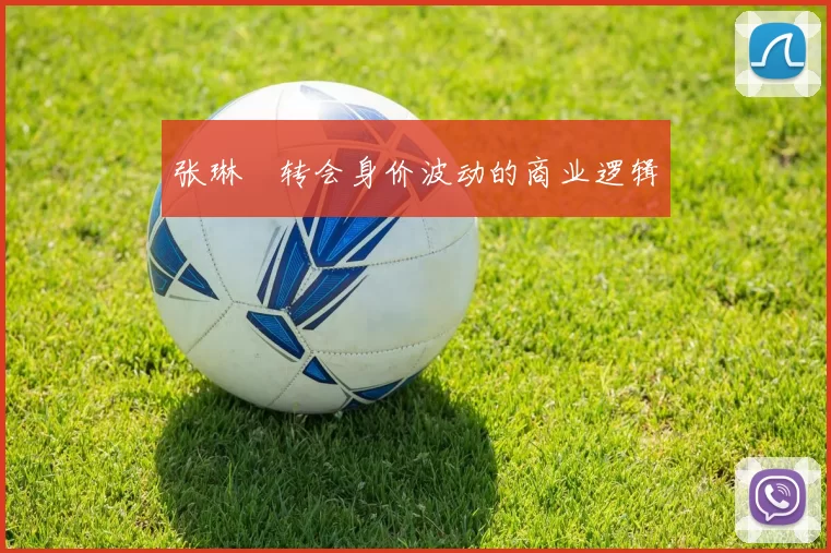 张琳芃转会身价波动的商业逻辑