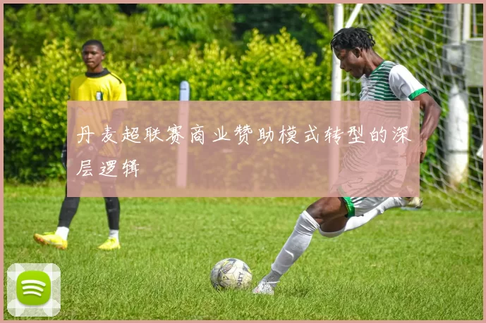 丹麦超联赛商业赞助模式转型的深层逻辑