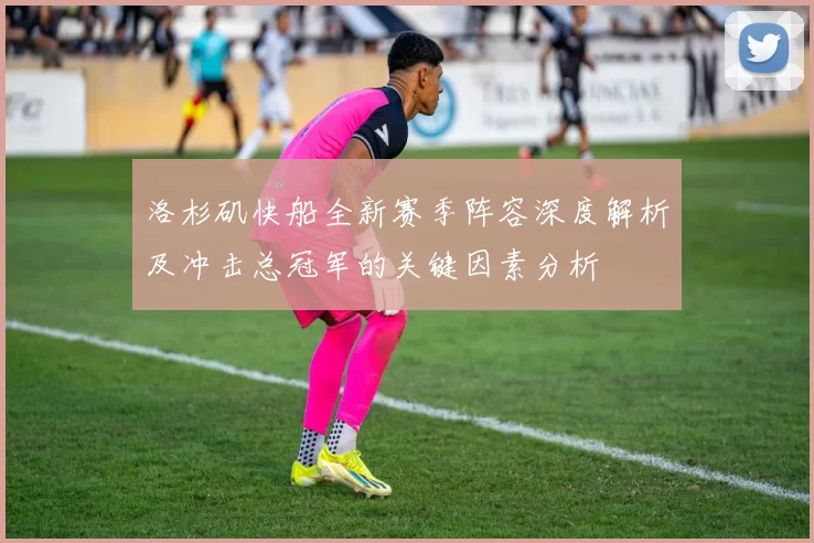 洛杉矶快船全新赛季阵容深度解析及冲击总冠军的关键因素分析