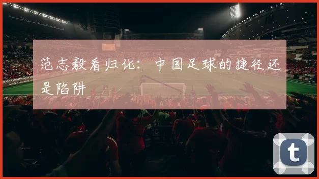 范志毅看归化：中国足球的捷径还是陷阱