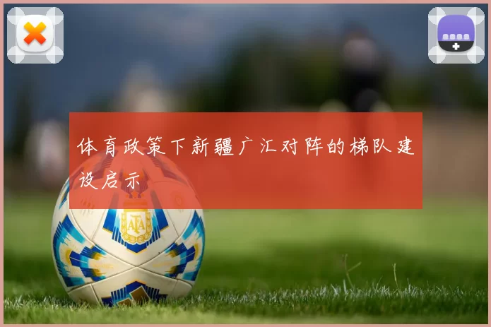体育政策下新疆广汇对阵的梯队建设启示