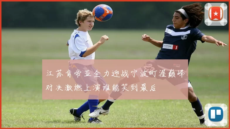 江苏肯帝亚全力迎战宁波町渥巅峰对决激燃上演谁能笑到最后