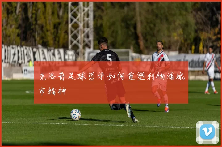 克洛普足球哲学如何重塑利物浦城市精神
