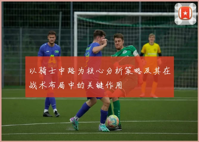 以骑士中路为核心分析策略及其在战术布局中的关键作用