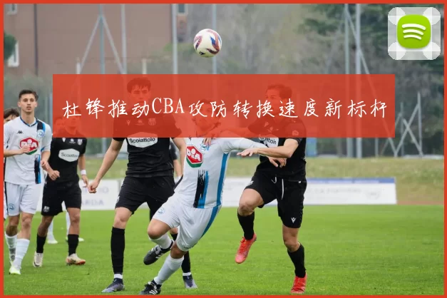杜锋推动CBA攻防转换速度新标杆