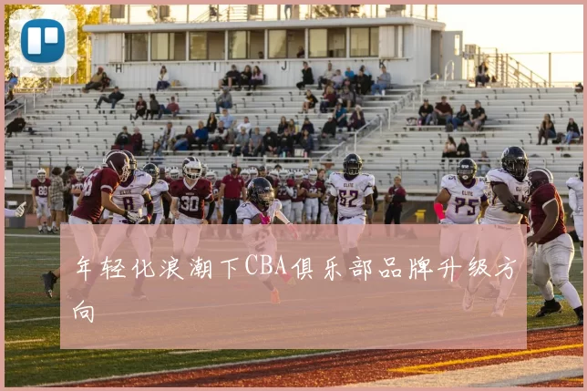 年轻化浪潮下CBA俱乐部品牌升级方向