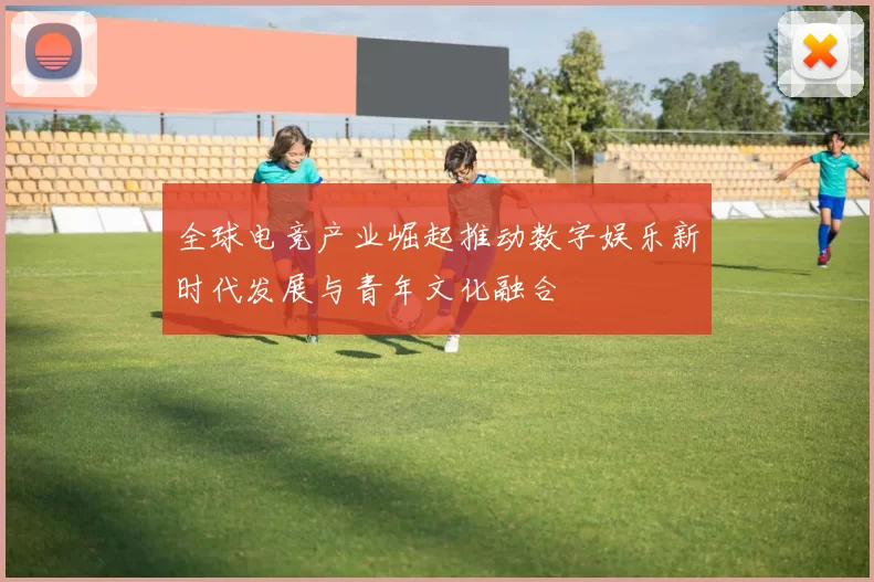 全球电竞产业崛起推动数字娱乐新时代发展与青年文化融合