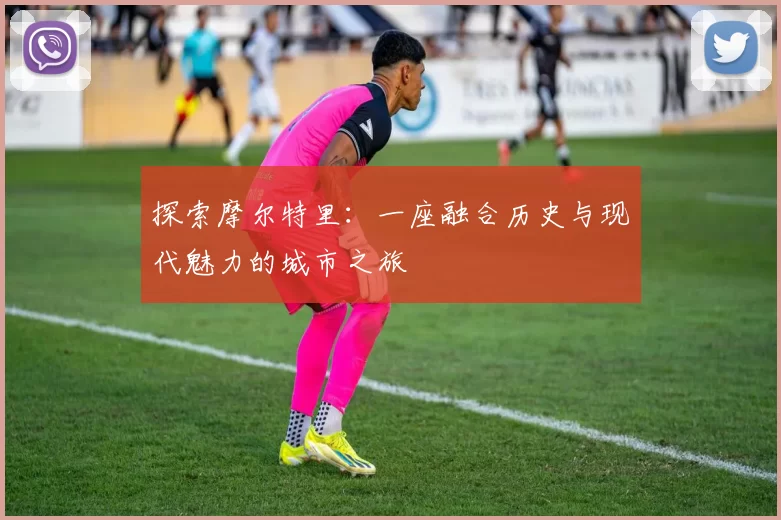 探索摩尔特里：一座融合历史与现代魅力的城市之旅