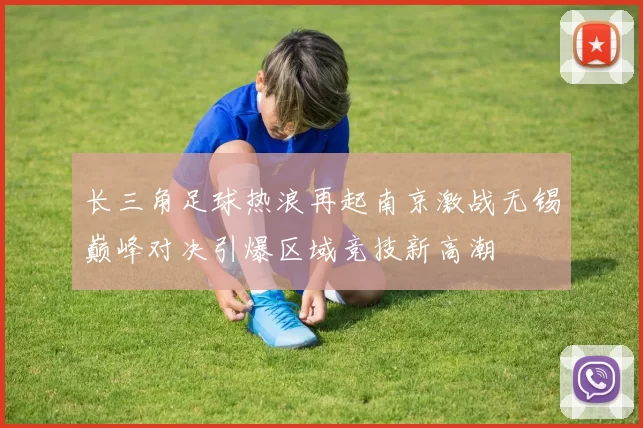 长三角足球热浪再起南京激战无锡巅峰对决引爆区域竞技新高潮