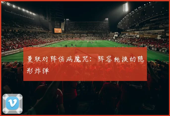 曼联对阵伤病魔咒：阵容轮换的隐形炸弹