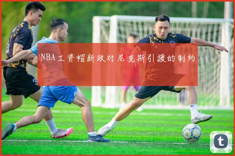 NBA工资帽新政对尼克斯引援的制约