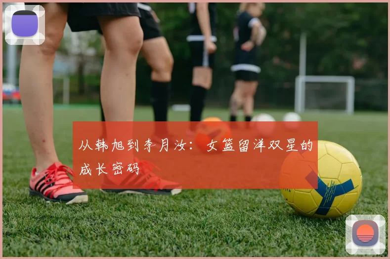 从韩旭到李月汝：女篮留洋双星的成长密码