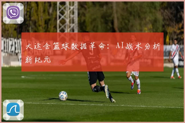大运会篮球数据革命：AI战术分析新纪元