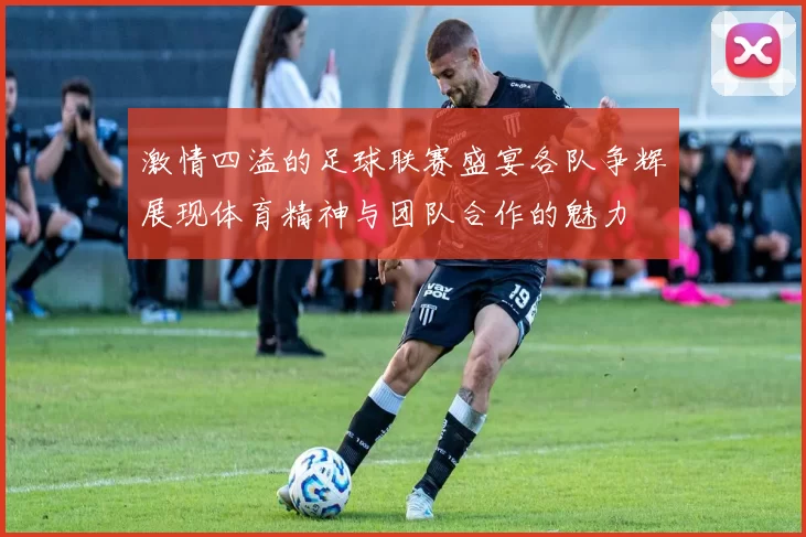 激情四溢的足球联赛盛宴各队争辉展现体育精神与团队合作的魅力