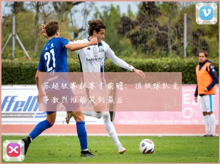 苏超联赛新赛季前瞻：顶级球队竞争激烈谁能笑到最后