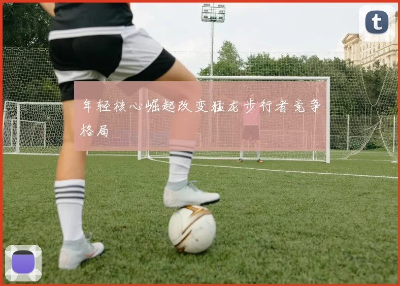 年轻核心崛起改变猛龙步行者竞争格局
