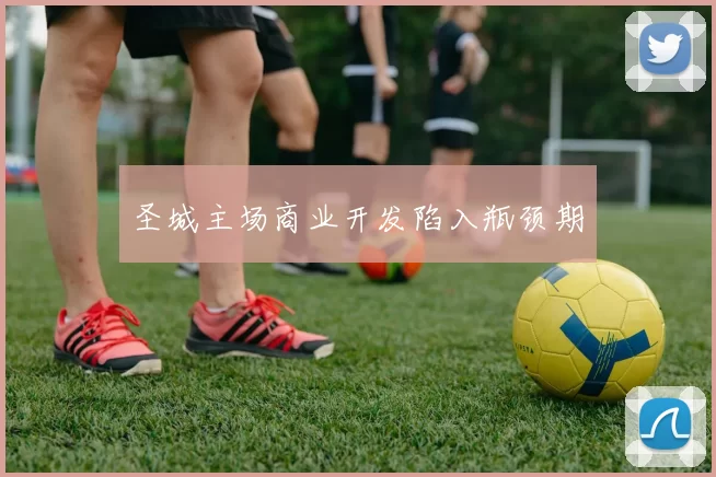 圣城主场商业开发陷入瓶颈期