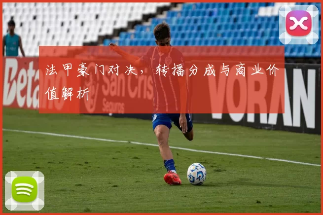 法甲豪门对决，转播分成与商业价值解析