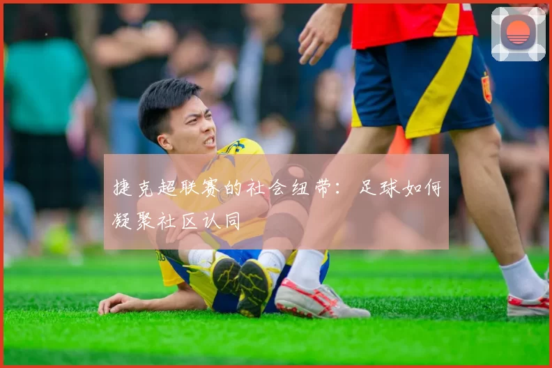 捷克超联赛的社会纽带：足球如何凝聚社区认同