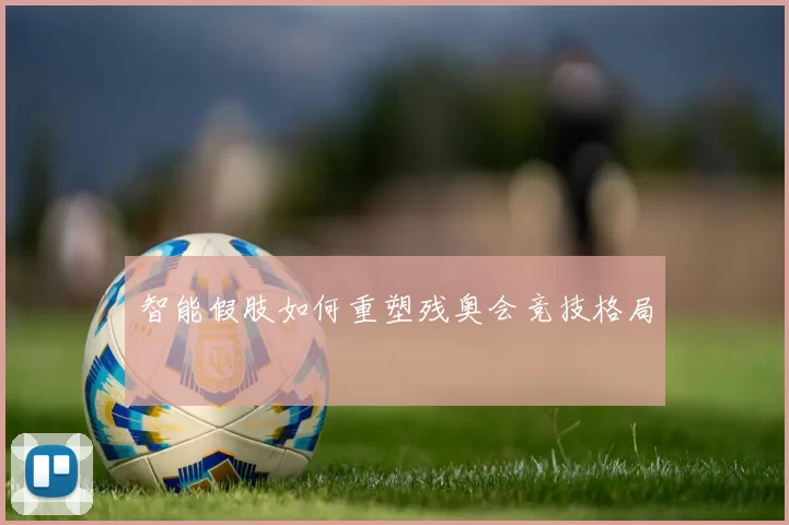 智能假肢如何重塑残奥会竞技格局