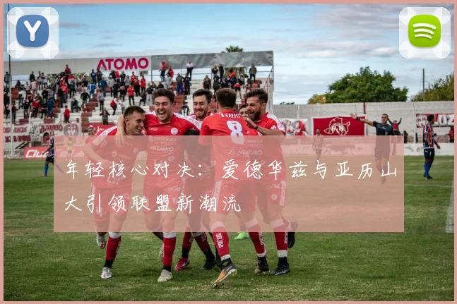 年轻核心对决：爱德华兹与亚历山大引领联盟新潮流