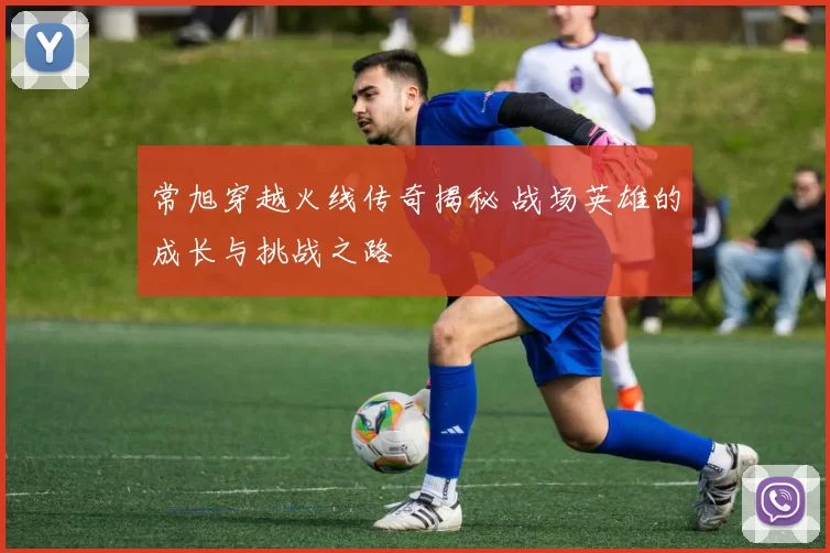 常旭穿越火线传奇揭秘 战场英雄的成长与挑战之路