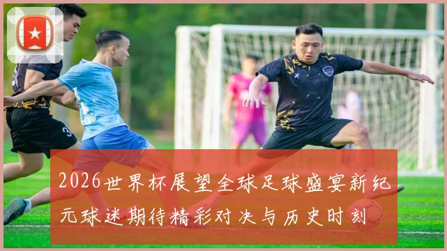 2026世界杯展望全球足球盛宴新纪元球迷期待精彩对决与历史时刻