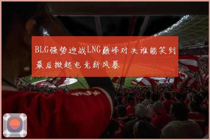 BLG强势迎战LNG巅峰对决谁能笑到最后掀起电竞新风暴