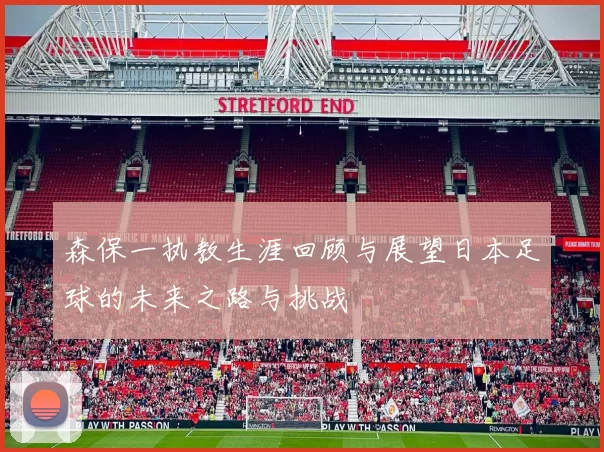 森保一执教生涯回顾与展望日本足球的未来之路与挑战