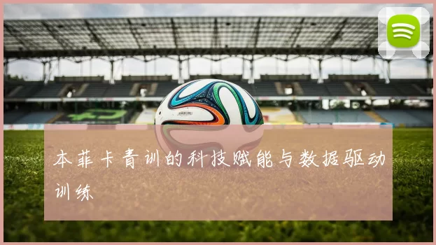本菲卡青训的科技赋能与数据驱动训练