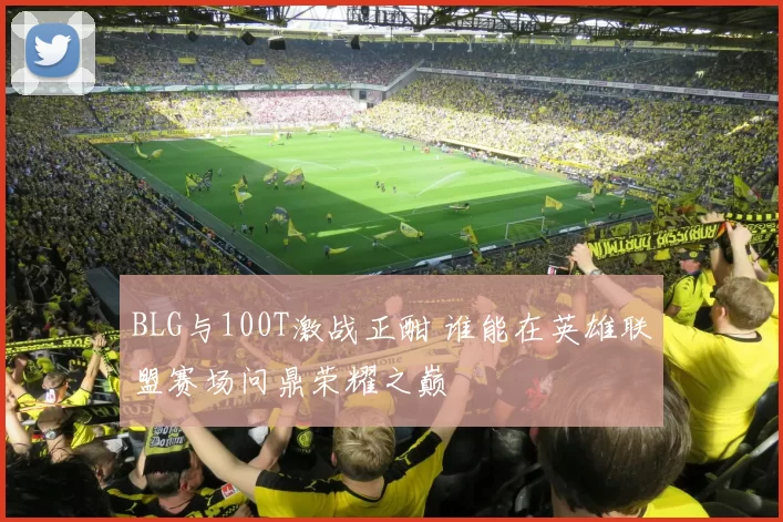BLG与100T激战正酣 谁能在英雄联盟赛场问鼎荣耀之巅