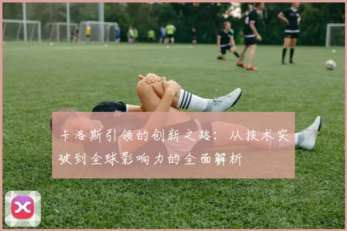 卡洛斯引领的创新之路：从技术突破到全球影响力的全面解析