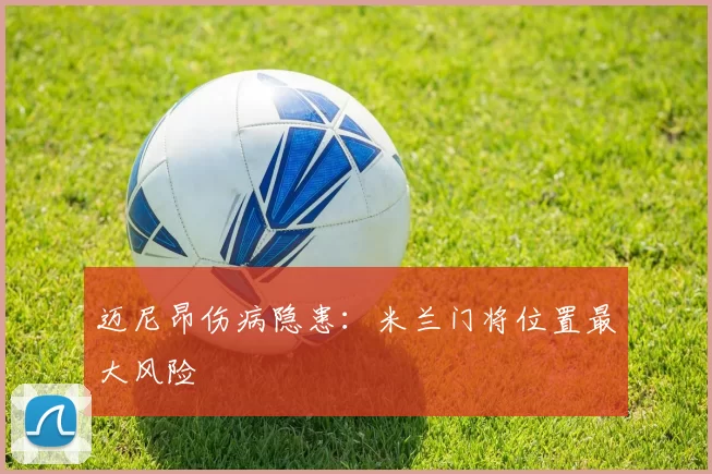 迈尼昂伤病隐患：米兰门将位置最大风险