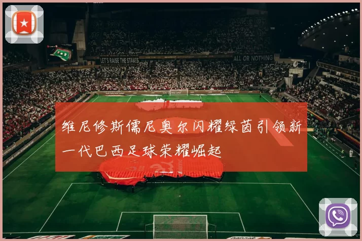 维尼修斯儒尼奥尔闪耀绿茵引领新一代巴西足球荣耀崛起