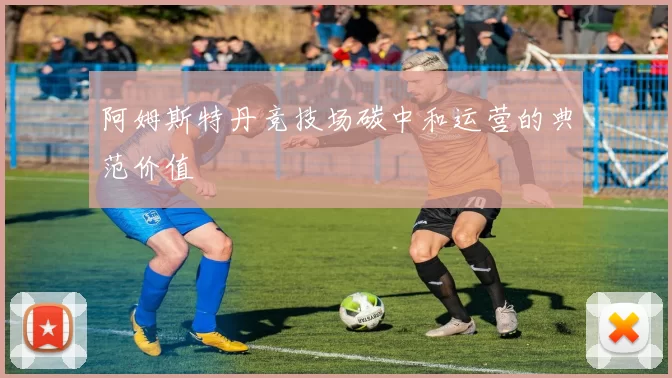 阿姆斯特丹竞技场碳中和运营的典范价值