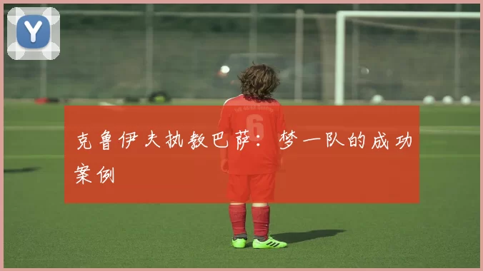 克鲁伊夫执教巴萨：梦一队的成功案例