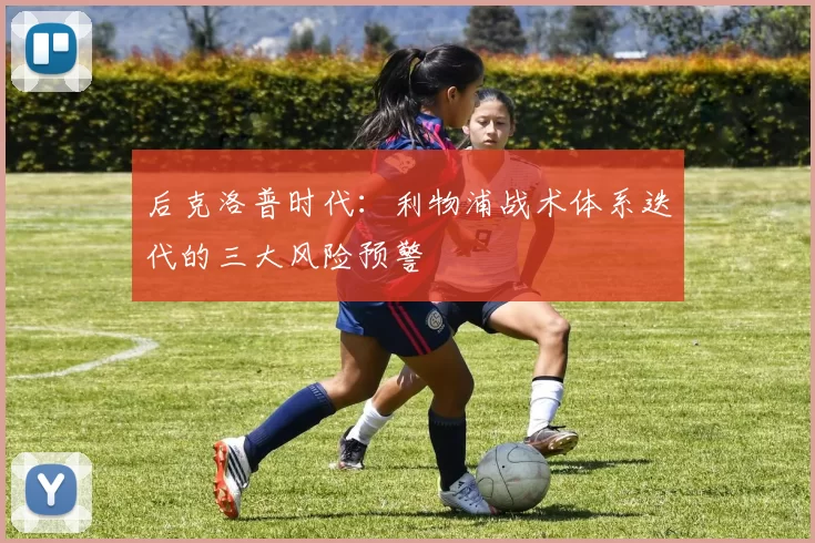 后克洛普时代：利物浦战术体系迭代的三大风险预警