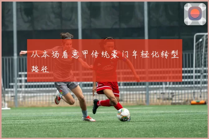 从本场看意甲传统豪门年轻化转型路径