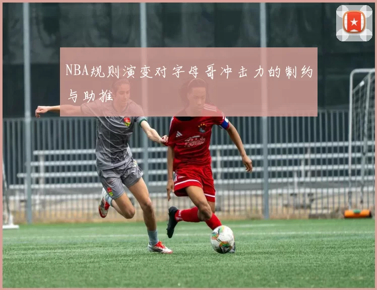 NBA规则演变对字母哥冲击力的制约与助推