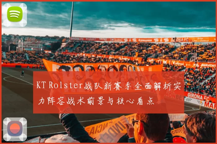 KT Rolster战队新赛季全面解析实力阵容战术前景与核心看点