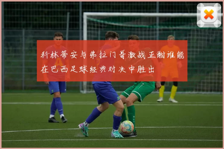 科林蒂安与弗拉门哥激战正酣谁能在巴西足球经典对决中胜出